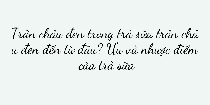 Trân châu đen trong trà sữa trân châu đen đến từ đâu? Ưu và nhược điểm của trà sữa