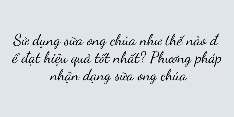 Sử dụng sữa ong chúa như thế nào để đạt hiệu quả tốt nhất? Phương pháp nhận dạng sữa ong chúa