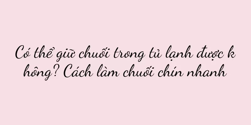 Có thể giữ chuối trong tủ lạnh được không? Cách làm chuối chín nhanh