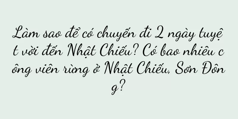 Làm sao để có chuyến đi 2 ngày tuyệt vời đến Nhật Chiếu? Có bao nhiêu công viên rừng ở Nhật Chiếu, Sơn Đông?