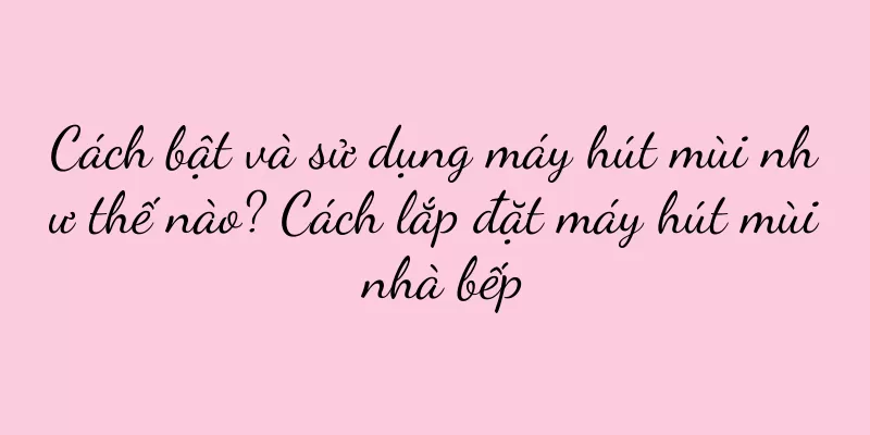 Cách bật và sử dụng máy hút mùi như thế nào? Cách lắp đặt máy hút mùi nhà bếp