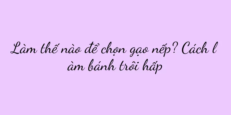 Làm thế nào để chọn gạo nếp? Cách làm bánh trôi hấp