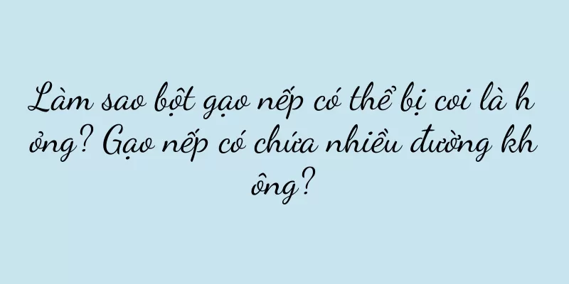 Làm sao bột gạo nếp có thể bị coi là hỏng? Gạo nếp có chứa nhiều đường không?