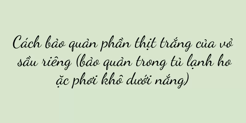 Cách bảo quản phần thịt trắng của vỏ sầu riêng (bảo quản trong tủ lạnh hoặc phơi khô dưới nắng)