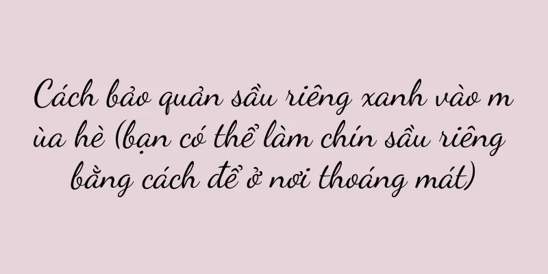 Cách bảo quản sầu riêng xanh vào mùa hè (bạn có thể làm chín sầu riêng bằng cách để ở nơi thoáng mát)