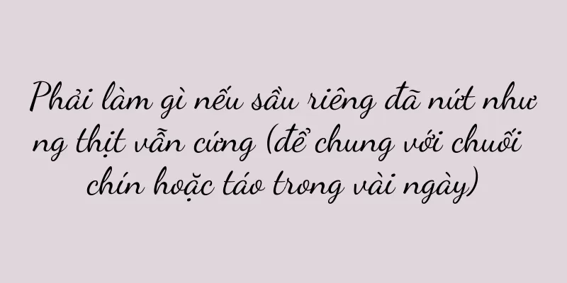 Phải làm gì nếu sầu riêng đã nứt nhưng thịt vẫn cứng (để chung với chuối chín hoặc táo trong vài ngày)