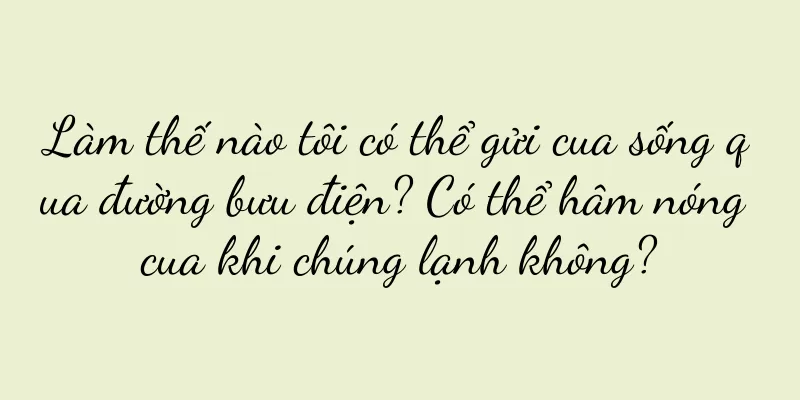 Làm thế nào tôi có thể gửi cua sống qua đường bưu điện? Có thể hâm nóng cua khi chúng lạnh không?