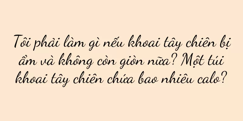 Tôi phải làm gì nếu khoai tây chiên bị ẩm và không còn giòn nữa? Một túi khoai tây chiên chứa bao nhiêu calo?