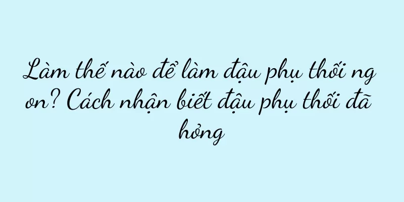 Làm thế nào để làm đậu phụ thối ngon? Cách nhận biết đậu phụ thối đã hỏng