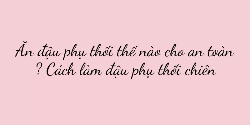 Ăn đậu phụ thối thế nào cho an toàn? Cách làm đậu phụ thối chiên