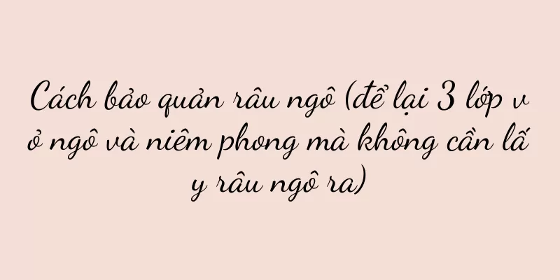 Cách bảo quản râu ngô (để lại 3 lớp vỏ ngô và niêm phong mà không cần lấy râu ngô ra)