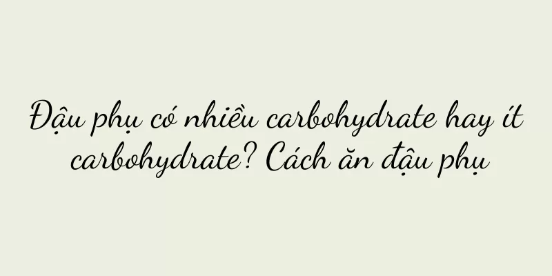Đậu phụ có nhiều carbohydrate hay ít carbohydrate? Cách ăn đậu phụ