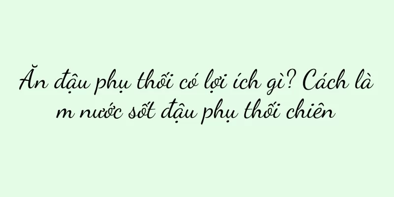 Ăn đậu phụ thối có lợi ích gì? Cách làm nước sốt đậu phụ thối chiên