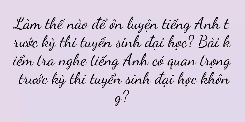 Làm thế nào để ôn luyện tiếng Anh trước kỳ thi tuyển sinh đại học? Bài kiểm tra nghe tiếng Anh có quan trọng trước kỳ thi tuyển sinh đại học không?