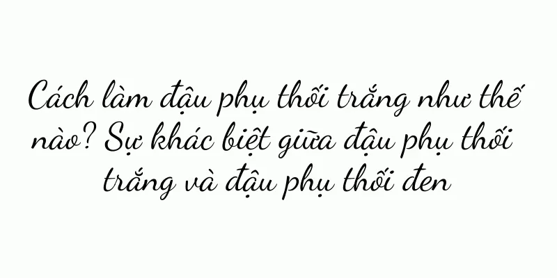 Cách làm đậu phụ thối trắng như thế nào? Sự khác biệt giữa đậu phụ thối trắng và đậu phụ thối đen