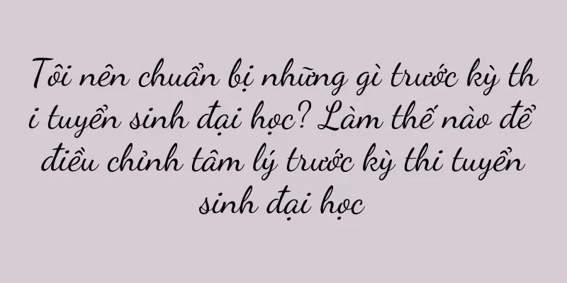 Tôi nên chuẩn bị những gì trước kỳ thi tuyển sinh đại học? Làm thế nào để điều chỉnh tâm lý trước kỳ thi tuyển sinh đại học