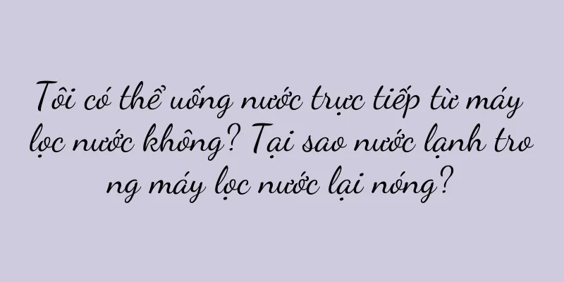 Tôi có thể uống nước trực tiếp từ máy lọc nước không? Tại sao nước lạnh trong máy lọc nước lại nóng?