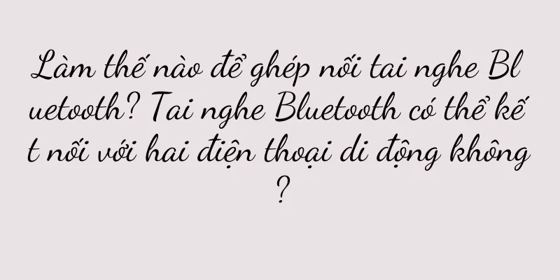 Làm thế nào để ghép nối tai nghe Bluetooth? Tai nghe Bluetooth có thể kết nối với hai điện thoại di động không?
