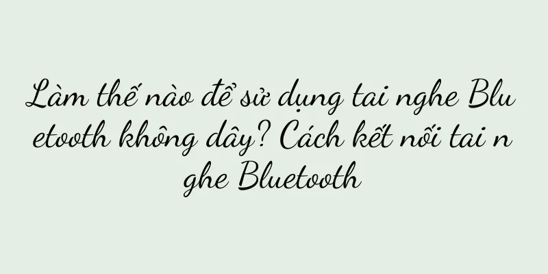 Làm thế nào để sử dụng tai nghe Bluetooth không dây? Cách kết nối tai nghe Bluetooth