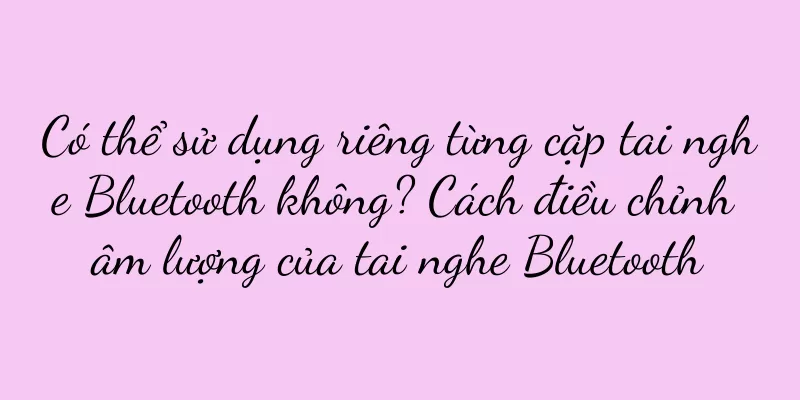 Có thể sử dụng riêng từng cặp tai nghe Bluetooth không? Cách điều chỉnh âm lượng của tai nghe Bluetooth