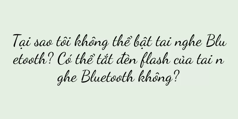 Tại sao tôi không thể bật tai nghe Bluetooth? Có thể tắt đèn flash của tai nghe Bluetooth không?