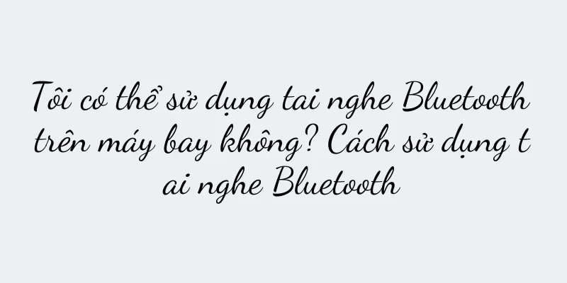 Tôi có thể sử dụng tai nghe Bluetooth trên máy bay không? Cách sử dụng tai nghe Bluetooth