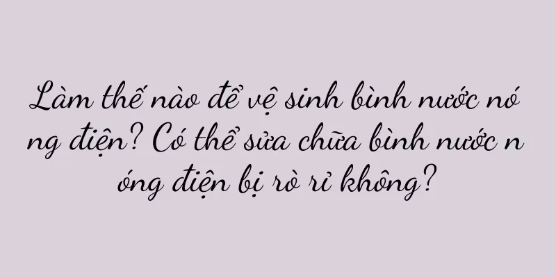 Làm thế nào để vệ sinh bình nước nóng điện? Có thể sửa chữa bình nước nóng điện bị rò rỉ không?