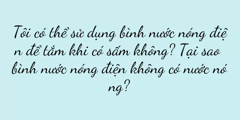 Tôi có thể sử dụng bình nước nóng điện để tắm khi có sấm không? Tại sao bình nước nóng điện không có nước nóng?