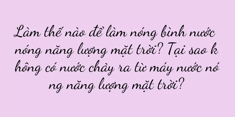 Làm thế nào để làm nóng bình nước nóng năng lượng mặt trời? Tại sao không có nước chảy ra từ máy nước nóng năng lượng mặt trời?