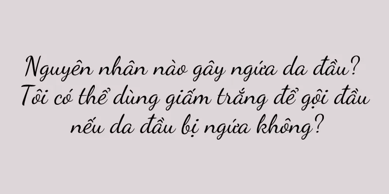 Nguyên nhân nào gây ngứa da đầu? Tôi có thể dùng giấm trắng để gội đầu nếu da đầu bị ngứa không?