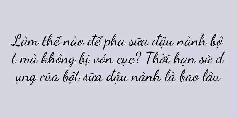 Làm thế nào để pha sữa đậu nành bột mà không bị vón cục? Thời hạn sử dụng của bột sữa đậu nành là bao lâu