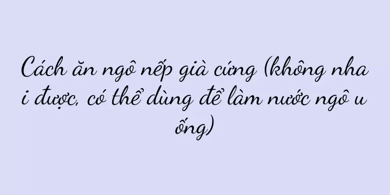 Cách ăn ngô nếp già cứng (không nhai được, có thể dùng để làm nước ngô uống)