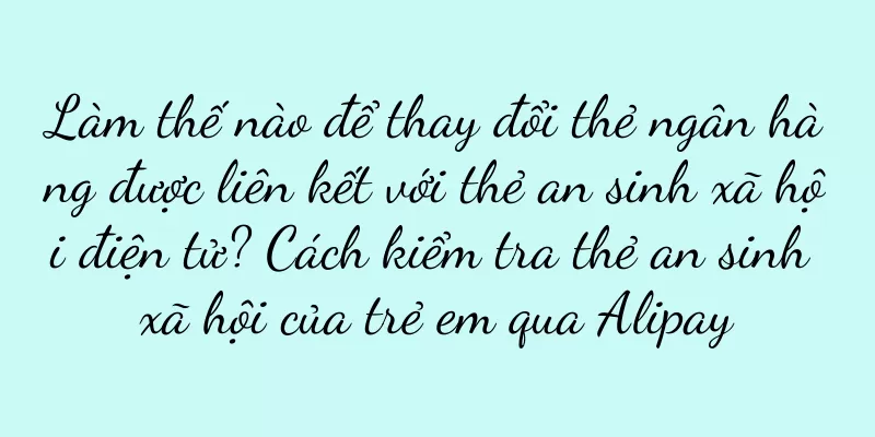Làm thế nào để thay đổi thẻ ngân hàng được liên kết với thẻ an sinh xã hội điện tử? Cách kiểm tra thẻ an sinh xã hội của trẻ em qua Alipay