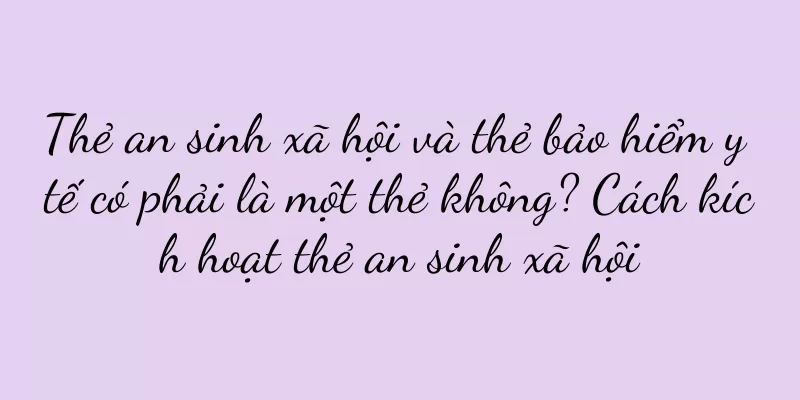 Thẻ an sinh xã hội và thẻ bảo hiểm y tế có phải là một thẻ không? Cách kích hoạt thẻ an sinh xã hội