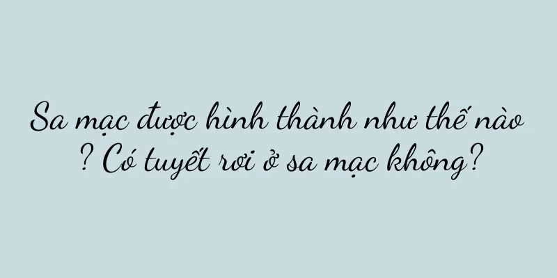 Sa mạc được hình thành như thế nào? Có tuyết rơi ở sa mạc không?