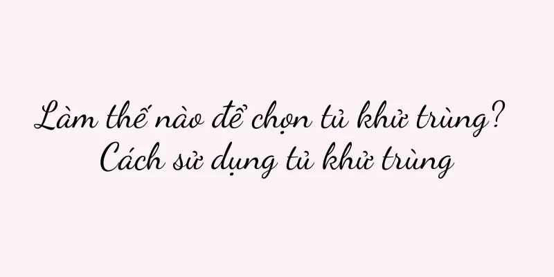 Làm thế nào để chọn tủ khử trùng? Cách sử dụng tủ khử trùng