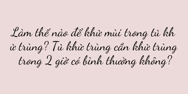 Làm thế nào để khử mùi trong tủ khử trùng? Tủ khử trùng cần khử trùng trong 2 giờ có bình thường không?