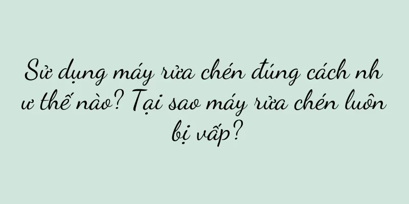 Sử dụng máy rửa chén đúng cách như thế nào? Tại sao máy rửa chén luôn bị vấp?