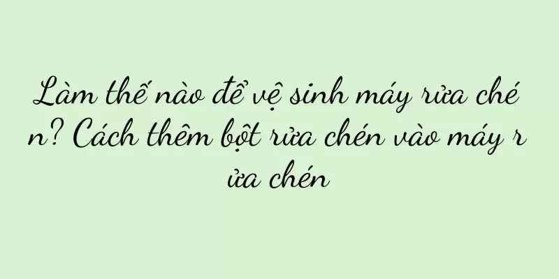 Làm thế nào để vệ sinh máy rửa chén? Cách thêm bột rửa chén vào máy rửa chén