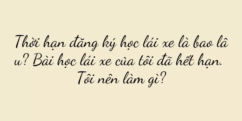 Thời hạn đăng ký học lái xe là bao lâu? Bài học lái xe của tôi đã hết hạn. Tôi nên làm gì?