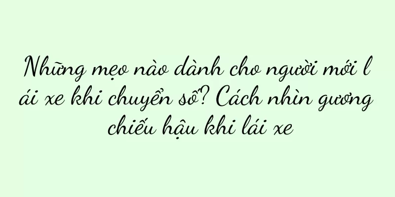 Những mẹo nào dành cho người mới lái xe khi chuyển số? Cách nhìn gương chiếu hậu khi lái xe