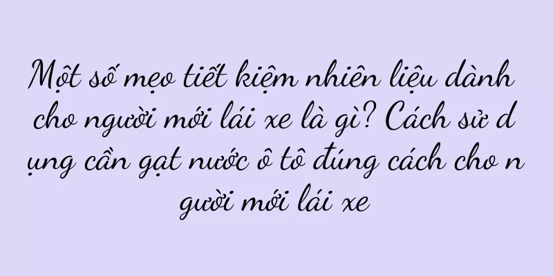 Một số mẹo tiết kiệm nhiên liệu dành cho người mới lái xe là gì? Cách sử dụng cần gạt nước ô tô đúng cách cho người mới lái xe