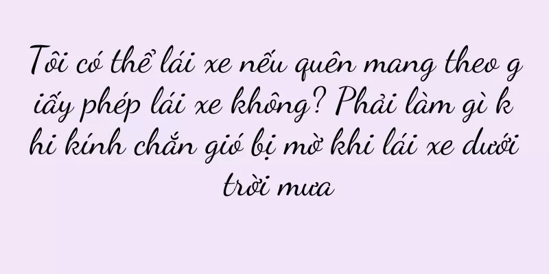 Tôi có thể lái xe nếu quên mang theo giấy phép lái xe không? Phải làm gì khi kính chắn gió bị mờ khi lái xe dưới trời mưa