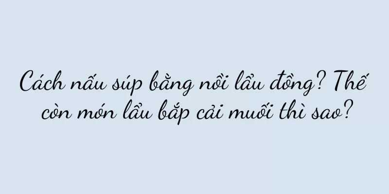 Cách nấu súp bằng nồi lẩu đồng? Thế còn món lẩu bắp cải muối thì sao?