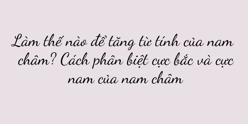 Làm thế nào để tăng từ tính của nam châm? Cách phân biệt cực bắc và cực nam của nam châm