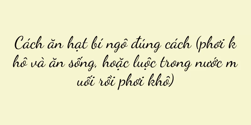 Cách ăn hạt bí ngô đúng cách (phơi khô và ăn sống, hoặc luộc trong nước muối rồi phơi khô)