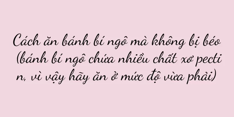 Cách ăn bánh bí ngô mà không bị béo (bánh bí ngô chứa nhiều chất xơ pectin, vì vậy hãy ăn ở mức độ vừa phải)