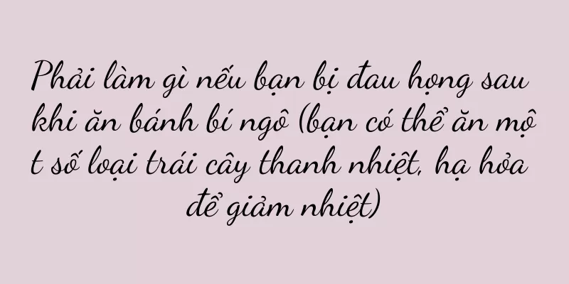 Phải làm gì nếu bạn bị đau họng sau khi ăn bánh bí ngô (bạn có thể ăn một số loại trái cây thanh nhiệt, hạ hỏa để giảm nhiệt)