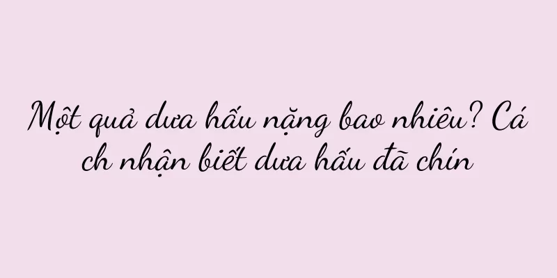 Một quả dưa hấu nặng bao nhiêu? Cách nhận biết dưa hấu đã chín