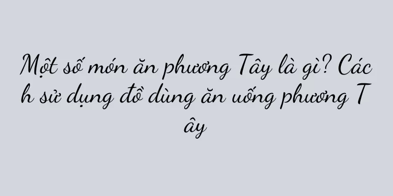 Một số món ăn phương Tây là gì? Cách sử dụng đồ dùng ăn uống phương Tây